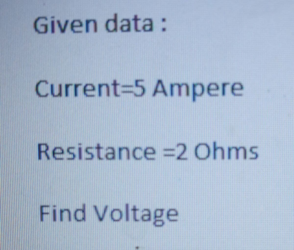 Given data :
Current-5 Ampere
Resistance =2 Ohms
Find Voltage
