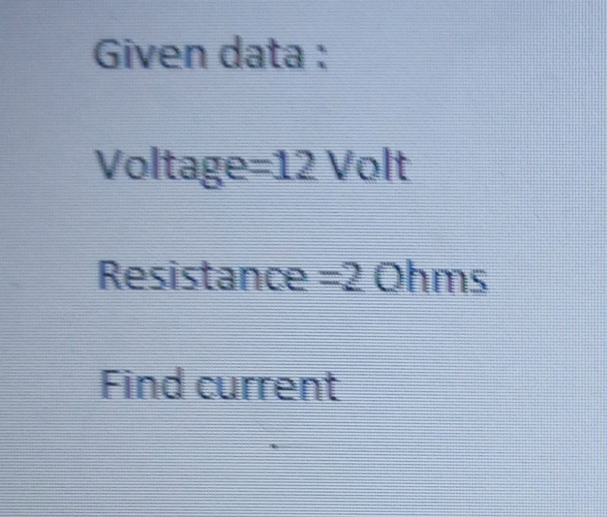 Given data:
Voltage%-D12 Volt
Resistance =2 Ohms
Find current
