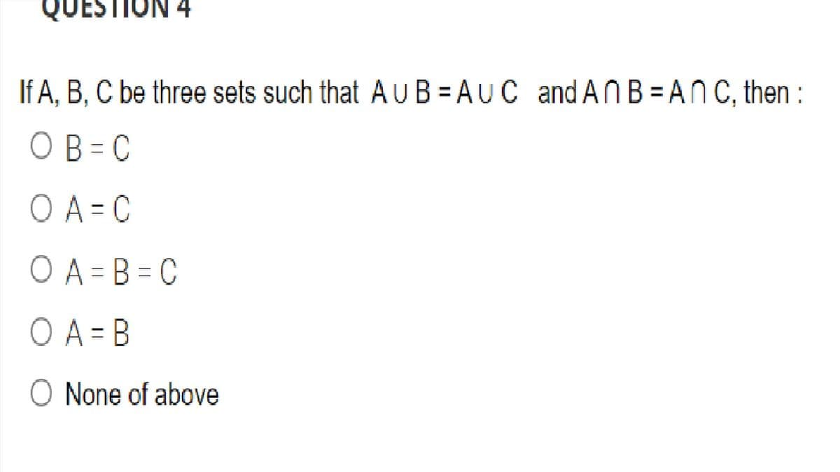 QUESTION 4
If A, B, C be three sets such that AUB = AUC and ANB =ANC, then :
OB = C
O A = C
O A = B = C
O A = B
O None of above
