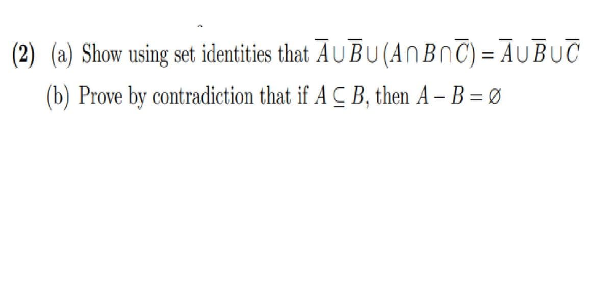 (2) (a) Show using set identities that AUBU (ANBNT) = AUBUC
(b) Prove by contradiction that if A C B, then A – B = Ø
