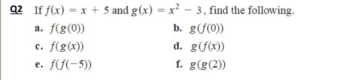 Q2 If f(x) = x + 5 and g(x) = x² – 3, find the following.
b. g(f(0))
d. g(f(x))
f. g(g(2))
a. f(g(0))
c. f(g(x))
e. f(f(-5))
