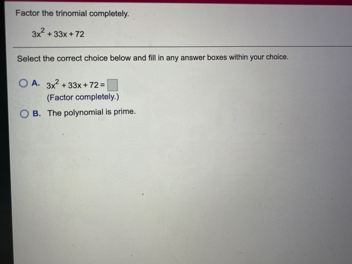 Factor the trinomial completely.
3x +33x+72
Select the correct choice below and fill in any answer boxes within your choice.
O A. 3x2 +33x+72 =
(Factor completely.)
O B. The polynomial is prime.
