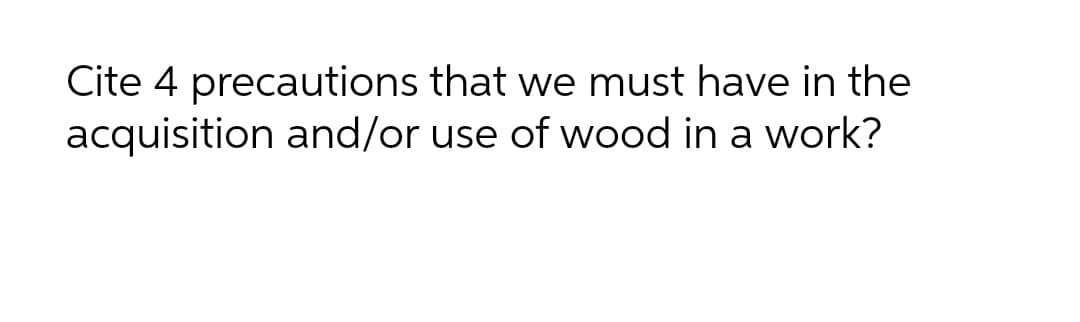 Cite 4 precautions that we must have in the
acquisition and/or use of wood in a work?
