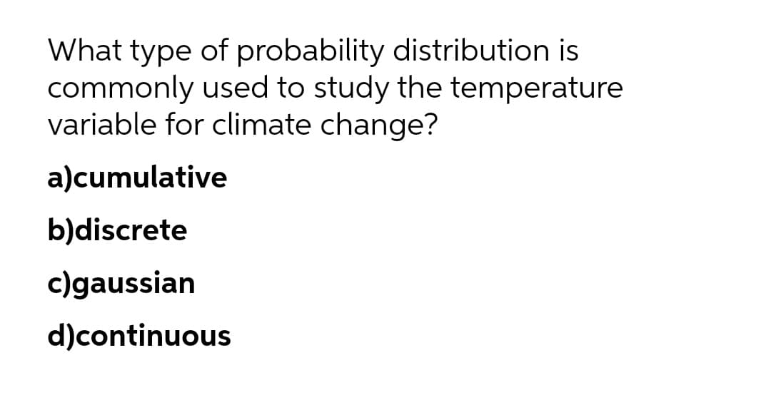 What type of probability distribution is
commonly used to study the temperature
variable for climate change?
a)cumulative
b)discrete
c)gaussian
d)continuous
