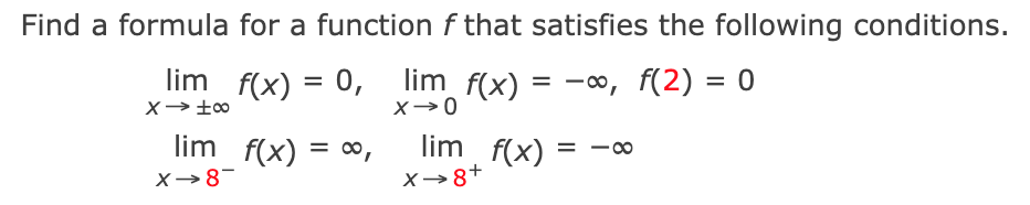 Find a formula for a function f that satisfies the following conditions.
lim f(x) = 0, lim f(x) = -, f(2) = 0
lim f(x) = 0,
lim f(x)
%3D
= -00
X→8-
X→8+
