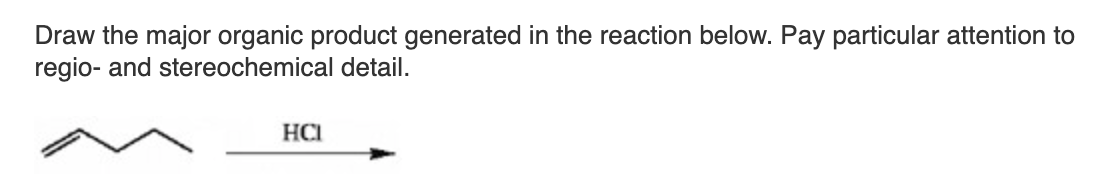 Draw the major organic product generated in the reaction below. Pay particular attention to
regio- and stereochemical detail.
HCI
