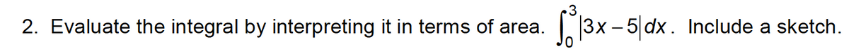 2. Evaluate the integral by interpreting it in terms of area.
|3x – 5 dx. Include a sketch.
