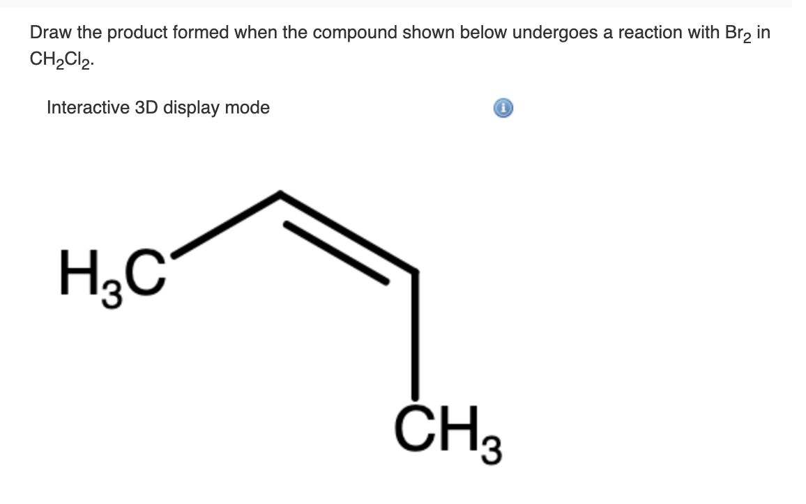 Draw the product formed when the compound shown below undergoes a reaction with Br2 in
CH2Cl2.
Interactive 3D display mode
H;C
ČH3
