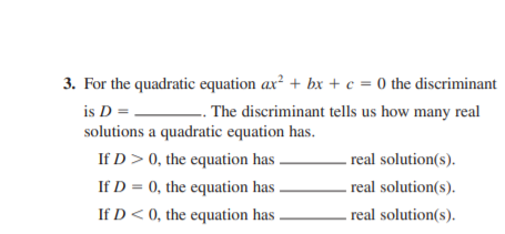 3. For the quadratic equation ax² + bx + c = 0 the discriminant
is D =-
solutions a quadratic equation has.
. The discriminant tells us how many real
If D> 0, the equation has
real solution(s).
If D = 0, the equation has
- real solution(s).
If D < 0, the equation has
real solution(s).

