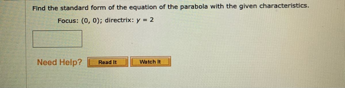 Find the standard form of the equation of the parabola with the given characteristics.
Focus: (0, 0); directrix: y = 2
Need Help?
Read It
Watch It

