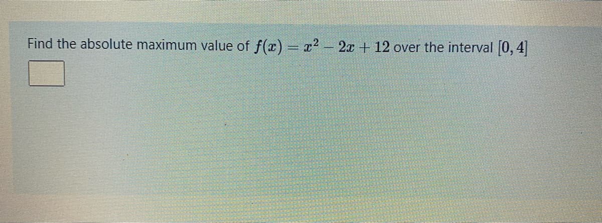 Find the absolute maximum value of f(x) = x² - 2x + 12 over the interval 0, 4|
