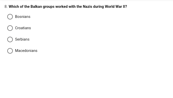 8. Which of the Balkan groups worked with the Nazis during World War II?
Bosnians
Croatians
Serbians
Macedonians

