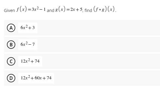 Given f (x) = 3x2 - I and 8 (x) = 2x +5, find (fog) (x).
(А) бх2+3
(B
6x2 - 7
12x2+ 74
D
12x2+60x + 74
