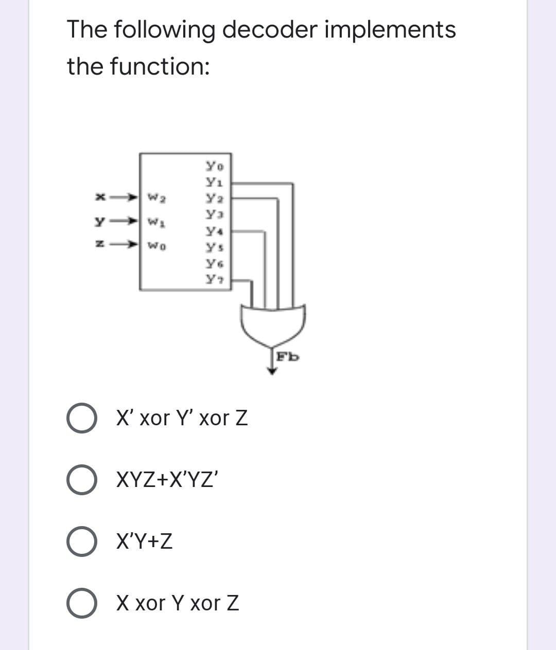 The following decoder implements
the function:
Yo
Y1
wa
Y4
z > wo
ys
Fb
X хor Y хоr Z
XYZ+X'YZ'
O X'Y+Z
X xor Y xor Z

