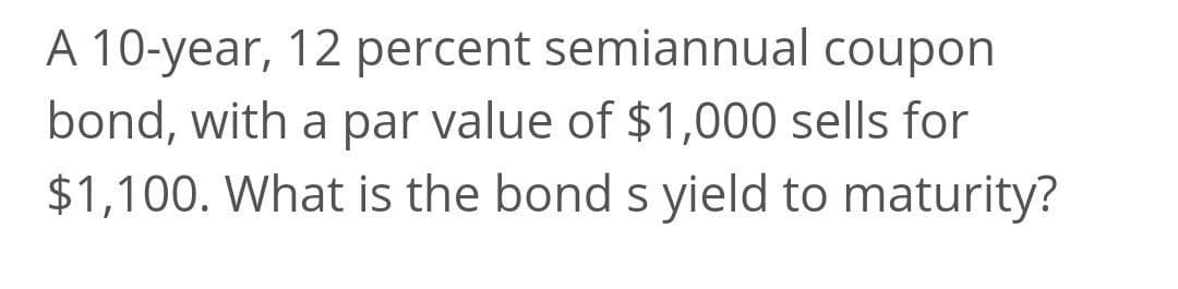 A 10-year, 12 percent semiannual coupon
bond, with a par value of $1,000 sells for
$1,100. What is the bond s yield to maturity?
