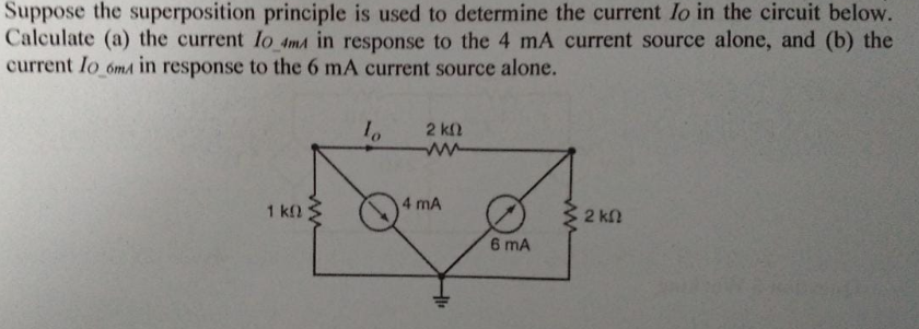 Suppose the superposition principle is used to determine the current lo in the circuit below.
Calculate (a) the current lo 4ma in response to the 4 mA current source alone, and (b) the
current lo 6ma in response to the 6 mA current source alone.
2 kf2
1 kf)
4 mA
2 k2
6 mA
