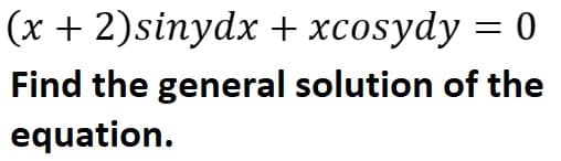 (x + 2)sinydx + xcosydy = 0
Find the general solution of the
equation.
