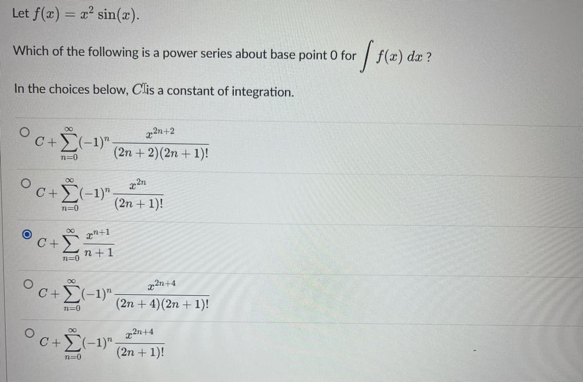 Let f(x) = x² sin(x).
Which of the following is a power series about base point O for
In the choices below, Clis a constant of integration.
O
O
∞
x²n+2
c+Σ(-1)" (2n + 2)(2n + 1)!
n=0
c+Σ(-1)".
n=0
C +
C +
∞
n=0
∞
n=0
x²n
(2n + 1)!
xn+1
n+1
x²n+4
(2n + 4) (2n + 1)!
(-1)-
∞
c+Σ(-1)".
n=0
x²n+4
(2n + 1)!
rf f(x) dz?