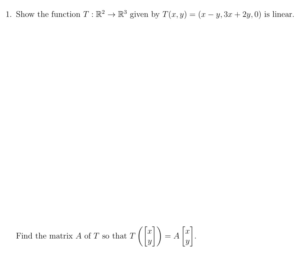1. Show the function T : R² → R³ given by T(x, y) = (x − y, 3x + 2y, 0) is linear.
Find the matrix A of T so that T
([])
=
A
X