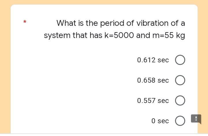 What is the period of vibration of a
system that has k=5000 and m-55 kg
0.612 sec O
0.658 sec O
0.557 sec O
0 sec
O