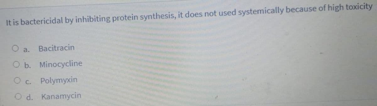 It is bactericidal by inhibiting protein synthesis, it does not used systemically because of high toxicity
O a.
Bacitracin
O b. Minocycline
O c. Polymyxin
O d. Kanamycin
