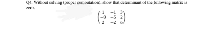 Q4. Without solving (proper computation), show that determinant of the following matrix is
zero.
1
-1 3
-8 -5 2
-2 6.
