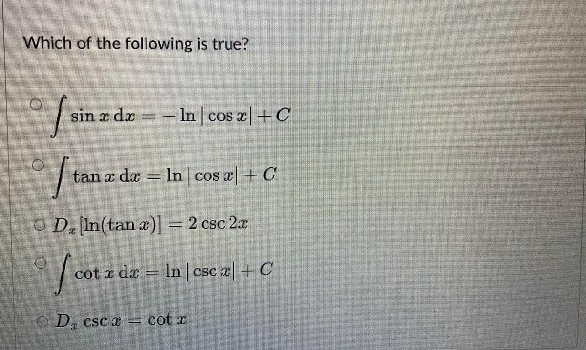 Which of the following is true?
sin z dx =- In cos x+C
= - In cos x +C
tan x dx
In cos x+ C
O D. In(tan a)] = 2 csc 2a
cot a da = In csc z + C
O D, csc I =
cot x

