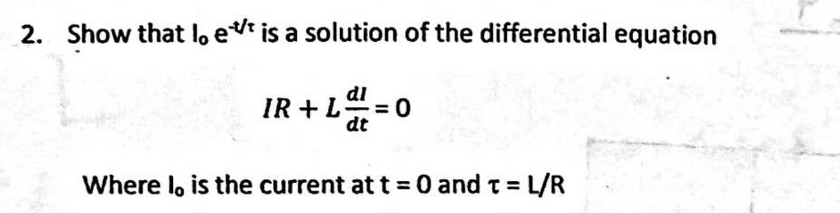 2. Show that lo e is a solution of the differential equation
IR + L
di
dt
Where l, is the current at t = 0 and t = L/R
