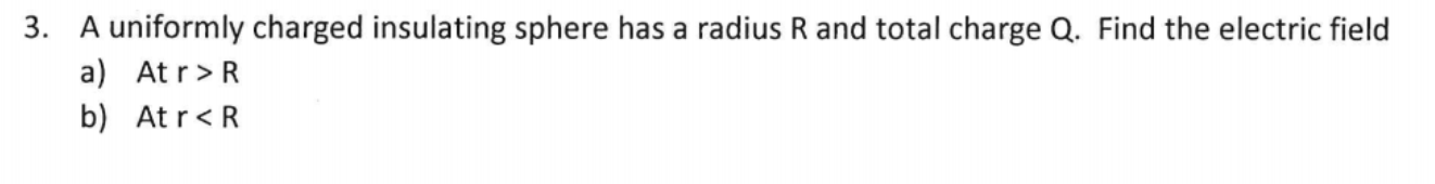 3. A uniformly charged insulating sphere has a radius R and total charge Q. Find the electric field
a) At r>R
b) At r<R
