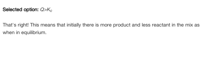 Selected option: Q>Kc
That's right! This means that initially there is more product and less reactant in the mix as
when in equilibrium.
