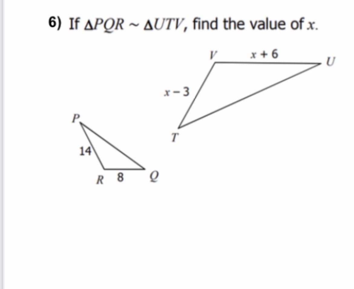 6) If APQR ~ AUTV, find the value of x.
V
x + 6
U
x - 3
T
14
R 8
