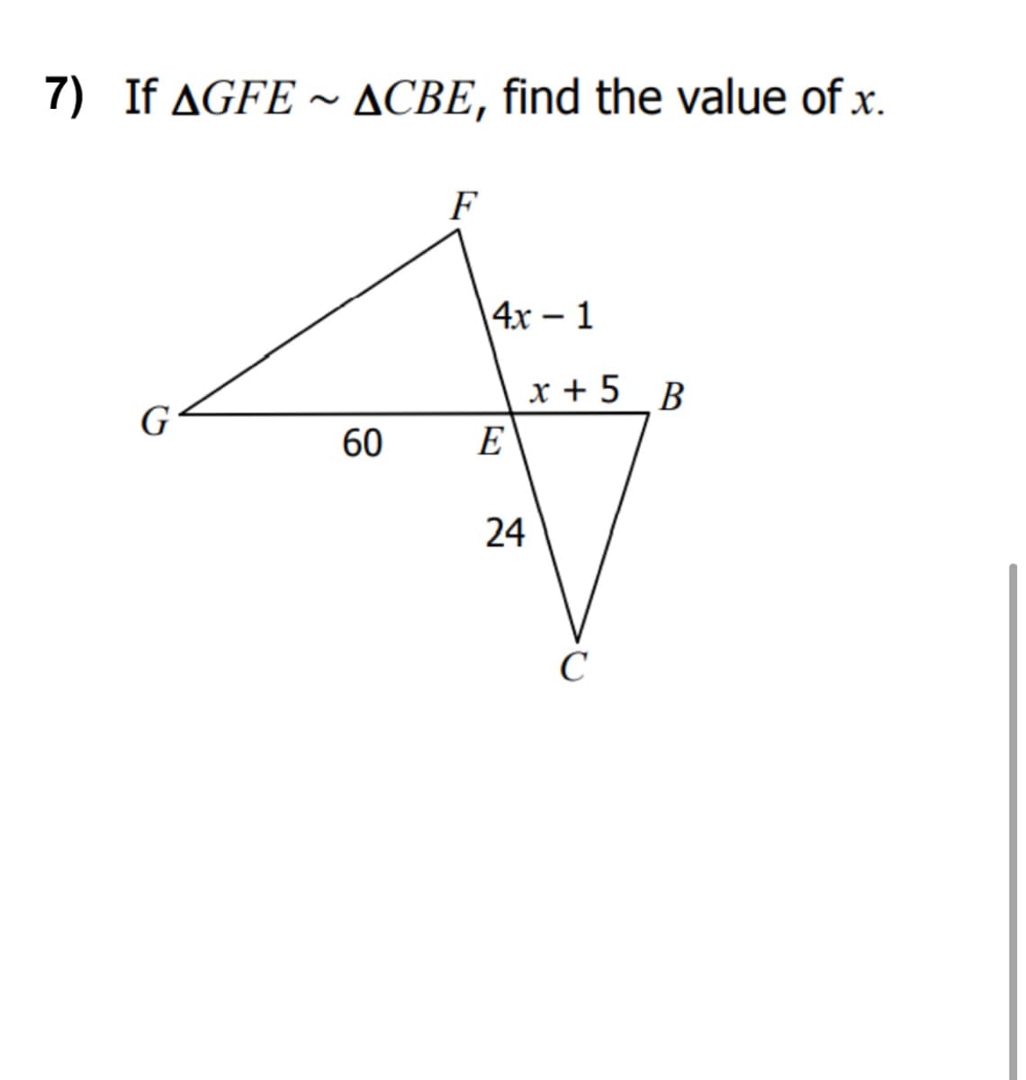 7) If AGFE ~ ACBE, find the value of x.
F
4х - 1
x + 5 B
G
60
E
24
C
