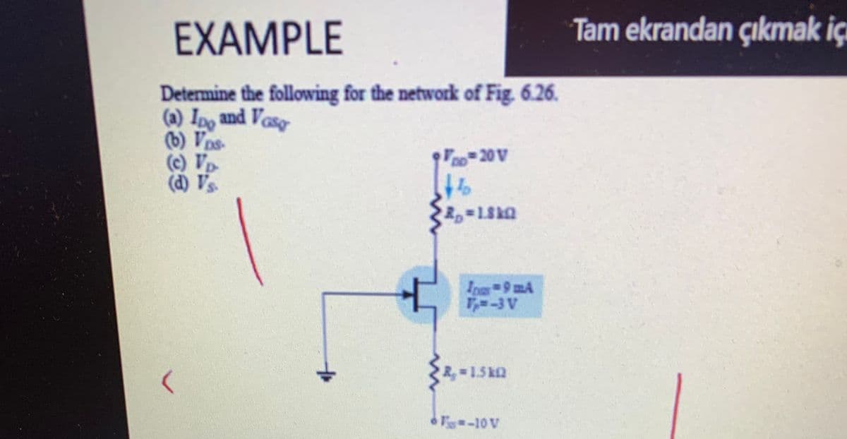EXAMPLE
Tam ekrandan çıkmak iç
Determine the following for the network of Fig. 6.26.
(a) Ip, and Voso
(6) Vos
(c) V
(d) Vs
Ioun-9 mA
T--3 V
R1.5k2
F-10 V
