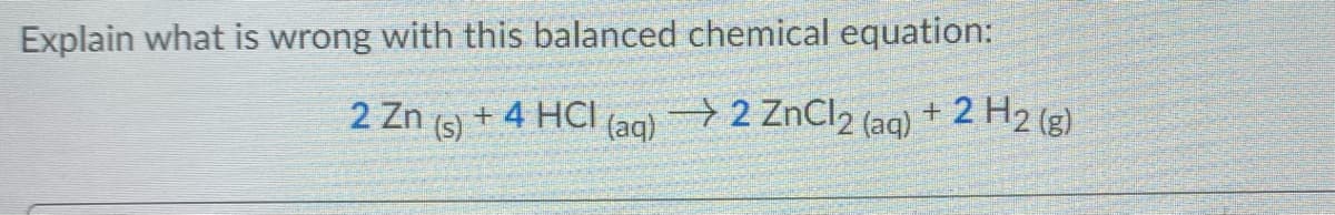 Explain what is wrong with this balanced chemical equation:
2 Zn (s) + 4 HCI (ag)
→2 ZNC12 (aq).
2 H2 (g)
