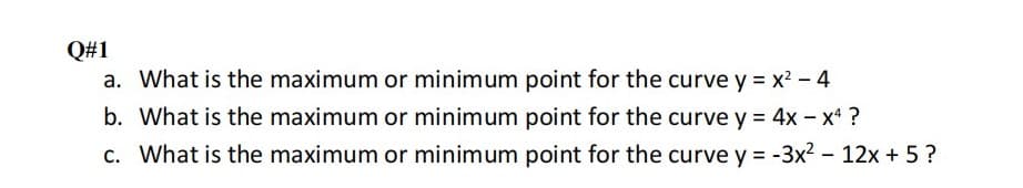 Q#1
a. What is the maximum or minimum point for the curve y = x? - 4
b. What is the maximum or minimum point for the curve y = 4x – x ?
c. What is the maximum or minimum point for the curve y = -3x2 – 12x + 5?
