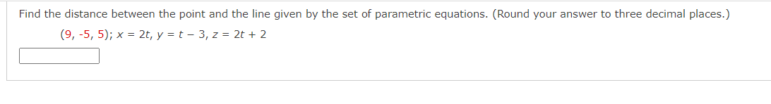 Find the distance between the point and the line given by the set of parametric equations. (Round your answer to three decimal places.)
(9, -5, 5); x = 2t, y = t - 3, z = 2t + 2