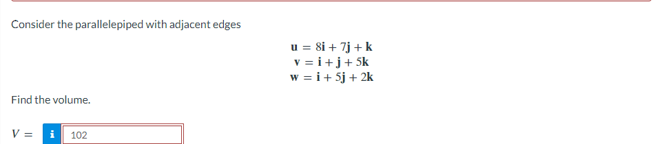 Consider the parallelepiped with adjacent edges
Find the volume.
V = i 102
u = 8i + 7j + k
v=i+j+5k
w = i + 5j + 2k