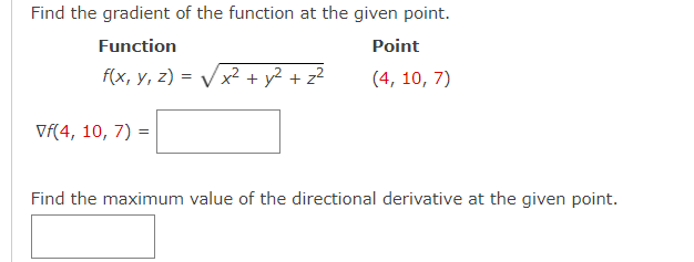 Find the gradient of the function at the given point.
Function
Point
f(x, y, z)=√√√√x² + y² + z²
(4, 10, 7)
Vf(4, 10, 7) =
Find the maximum value of the directional derivative at the given point.