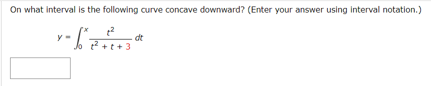 On what interval is the following curve concave downward? (Enter your answer using interval notation.)
x,
y =
dt
o t2 +t + 3
