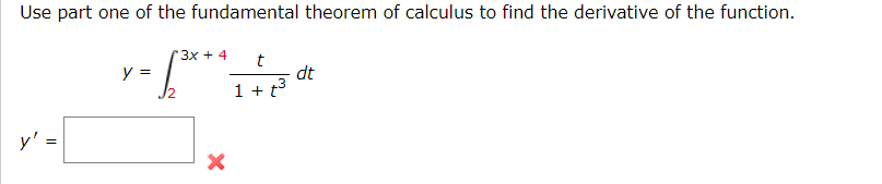 Use part one of the fundamental theorem of calculus to find the derivative of the function.
3х + 4
y =
J2
dt
1 + t
y' =
