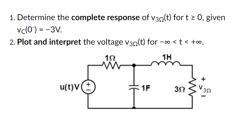 1. Determine the complete response of v30(t) for t 2 0, given
vc(0') = -3V.
2. Plot and interpret the voltage v3n(t) for -o < t < +∞.
1Ω
1H
u(t)V
1F
V.
