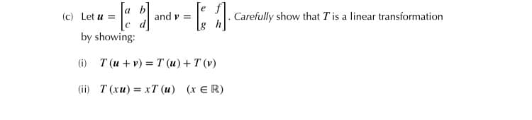 (c) Let u =
and v =
. l. Carefully show that Tis a linear transformation
by showing:
(i) T (u + v) = T (u)+ T (v)
(ii) T (xu) = xT (u) (x ER)
