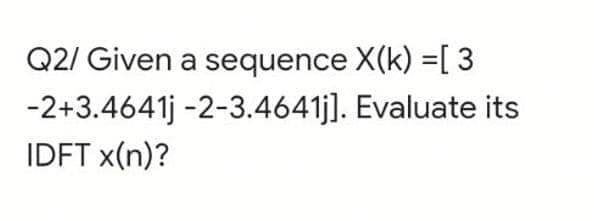 Q2/ Given a sequence X(k) =[ 3
-2+3.4641j -2-3.4641j]. Evaluate its
IDFT x(n)?
