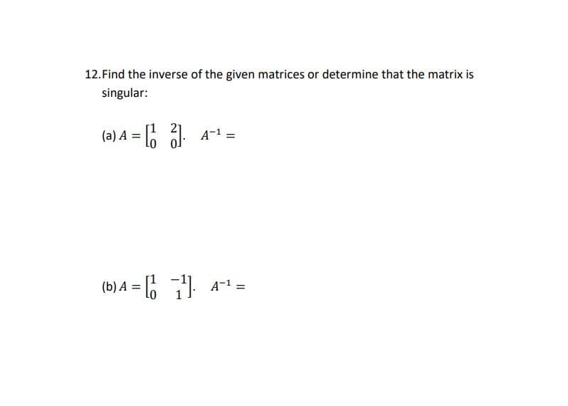 12. Find the inverse of the given matrices or determine that the matrix is
singular:
(a) A = 6 : A-1 =
Lo o
(b) A = 6
A-1 =

