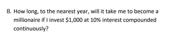 8. How long, to the nearest year, will it take me to become a
millionaire if invest $1,000 at 10% interest compounded
continuously?
