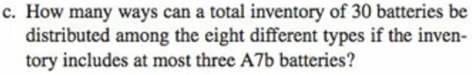 c. How many ways can a total inventory of 30 batteries be
distributed among the eight different types if the inven-
tory includes at most three A7b batteries?
