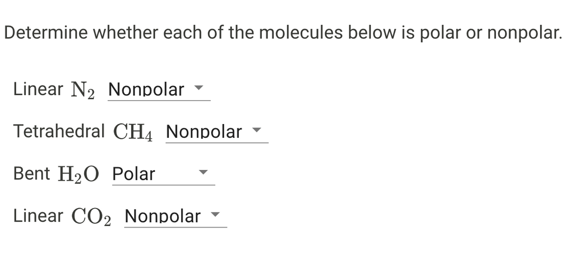 Determine whether each of the molecules below is polar or nonpolar.
Linear N2 Nonpolar
Tetrahedral CH4 Nonpolar
Bent H20 Polar
Linear CO2 Nonpolar
