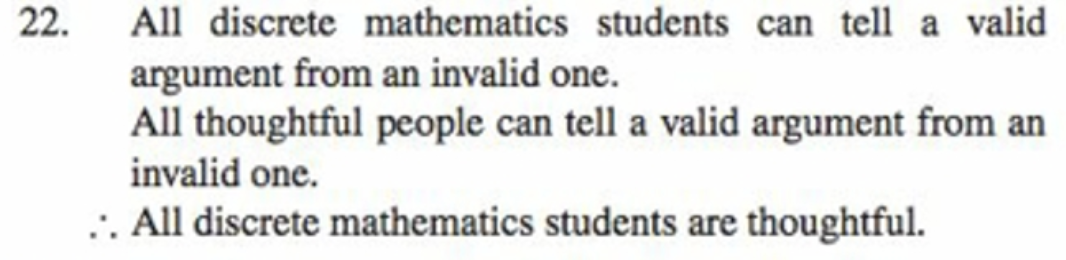 22.
All discrete mathematics students can tell a valid
argument from an invalid one.
All thoughtful people can tell a valid argument from an
invalid one.
... All discrete mathematics students are thoughtful.
