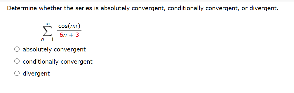 Determine whether the series is absolutely convergent, conditionally convergent, or divergent.
cos(nt)
6n + 3
n = 1
O absolutely convergent
conditionally convergent
O divergent
