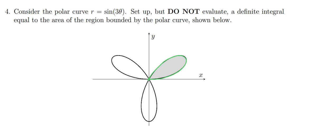 4. Consider the polar curve r
sin(30). Set up, but DO NOT evaluate, a definite integral
equal to the area of the region bounded by the polar curve, shown below.
